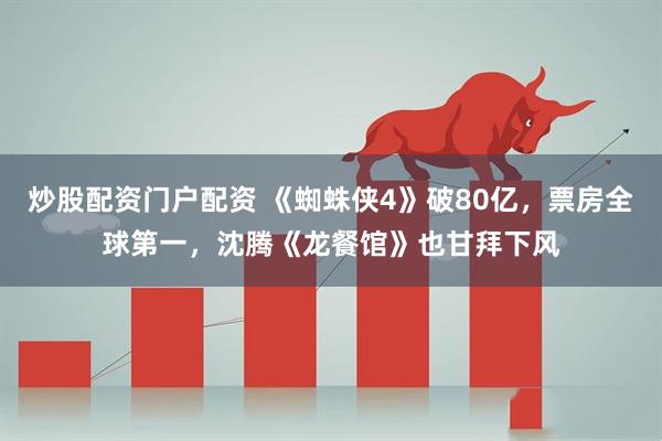 炒股配资门户配资 《蜘蛛侠4》破80亿，票房全球第一，沈腾《龙餐馆》也甘拜下风