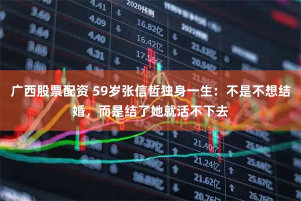 广西股票配资 59岁张信哲独身一生：不是不想结婚，而是结了她就活不下去