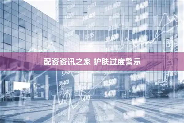 配资资讯之家 护肤过度警示