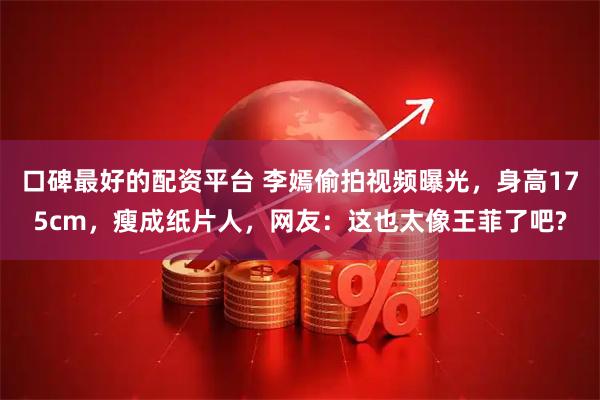 口碑最好的配资平台 李嫣偷拍视频曝光，身高175cm，瘦成纸片人，网友：这也太像王菲了吧?