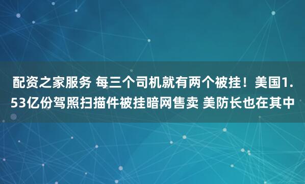 配资之家服务 每三个司机就有两个被挂！美国1.53亿份驾照扫描件被挂暗网售卖 美防长也在其中