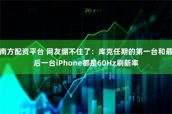 南方配资平台 网友绷不住了：库克任期的第一台和最后一台iPhone都是60Hz刷新率