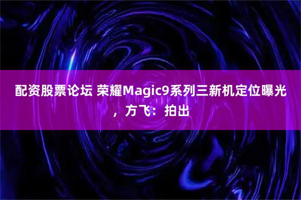 配资股票论坛 荣耀Magic9系列三新机定位曝光，方飞：拍出