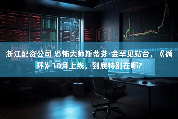 浙江配资公司 恐怖大师斯蒂芬·金罕见站台，《循环》10月上线，到底特别在哪?