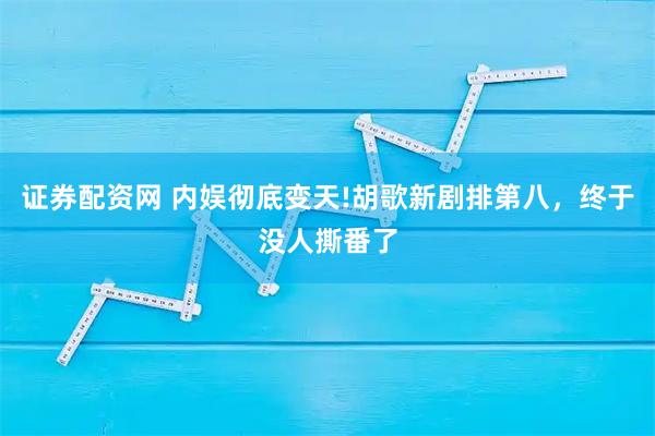 证券配资网 内娱彻底变天!胡歌新剧排第八，终于没人撕番了