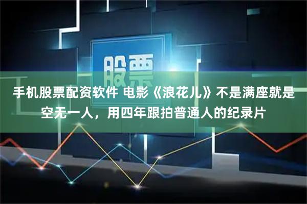 手机股票配资软件 电影《浪花儿》不是满座就是空无一人，用四年跟拍普通人的纪录片