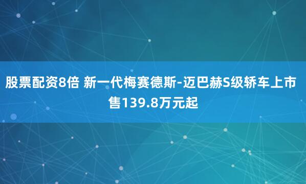 股票配资8倍 新一代梅赛德斯-迈巴赫S级轿车上市 售139.8万元起