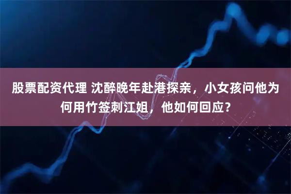 股票配资代理 沈醉晚年赴港探亲，小女孩问他为何用竹签刺江姐，他如何回应？